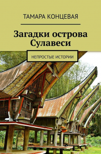 Тамара Концевая - Загадки острова Сулавеси. Непростые истории