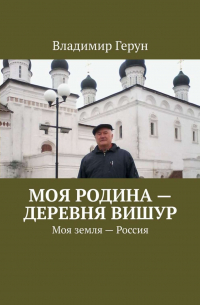 Владимир Герун - Моя Родина – деревня Вишур. Моя земля – Россия