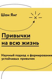 Шон Янг - Привычки на всю жизнь. Научный подход к формированию устойчивых привычек
