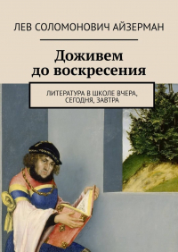Лев Айзерман - Доживем до воскресения. Литература в школе вчера, сегодня, завтра