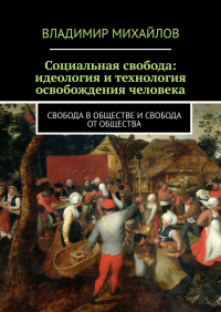 В. В. Михайлов - Социальная свобода: идеология и технология освобождения человека. Свобода в обществе и свобода от общества