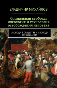 В. В. Михайлов - Социальная свобода: идеология и технология освобождения человека. Свобода в обществе и свобода от общества