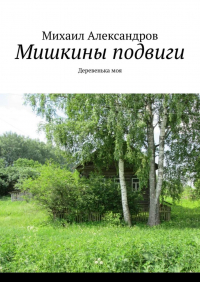 Михаил Александров - Мишкины подвиги. Деревенька моя