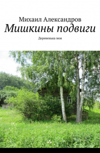 Михаил Александров - Мишкины подвиги. Деревенька моя