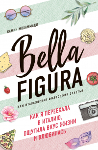 Камин Мохаммади - Bella Figura, или Итальянская философия счастья. Как я переехала в Италию, ощутила вкус жизни и влюбилась