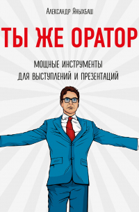 Александр Яныхбаш - Ты же оратор. Мощные инструменты для выступлений и презентаций