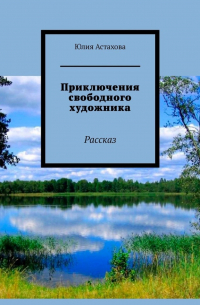 Юлия Астахова - Приключения свободного художника. Рассказ