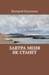 Валерий Касаткин - Завтра меня не станет