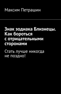 Максим Петрашин - Знак зодиака Близнецы. Как бороться с отрицательными сторонами. Стать лучше никогда не поздно!