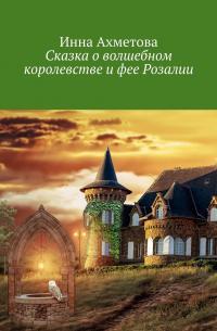 Инна Ахметова - Сказка о волшебном королевстве и фее Розалии