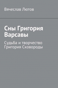 Вячеслав Лютов - Сны Григория Варсавы. Судьба и творчество Григория Сковороды