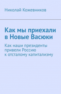 Николай Кожевников - Как мы приехали в Новые Васюки. Как наши президенты привели Россию к отсталому капитализму