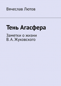 Вячеслав Лютов - Тень Агасфера. Заметки о жизни В. А.  Жуковского