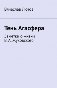 Вячеслав Лютов - Тень Агасфера. Заметки о жизни В. А.  Жуковского