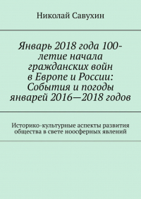 Николай Савухин - Январь 2018 года 100-летие начала гражданских войн в Европе и России: События и погоды январей 2016—2018 годов. Историко-культурные аспекты развития общества в свете ноосферных явлений