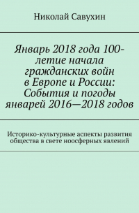 Николай Савухин - Январь 2018 года 100-летие начала гражданских войн в Европе и России: События и погоды январей 2016—2018 годов. Историко-культурные аспекты развития общества в свете ноосферных явлений