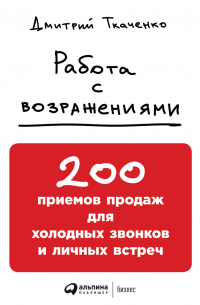 Дмитрий Ткаченко - Работа с возражениями: 200 приемов продаж для холодных звонков и личных встреч