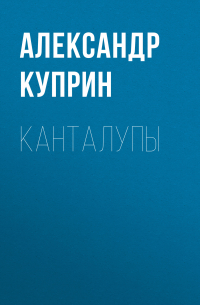 Александр Куприн - Канталупы