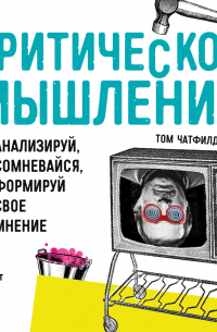 Критическое мышление. Анализируй, сомневайся, формируй свое мнение