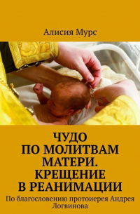 Алисия Мурс - Чудо по молитвам Матери. Крещение в реанимации. По благословению протоиерея Андрея Логвинова