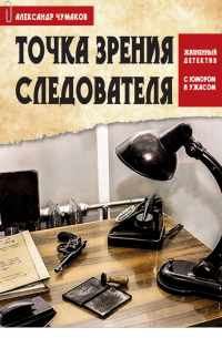 Александр Чумаков - Точка зрения следователя. Жизненный детектив с юмором и ужасом