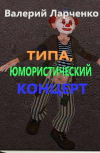 Валерий Александрович Ларченко - Типа юмористический концерт. Юмор от писателя-сатирика из Беларуси Валерия Ларченко