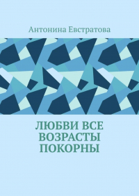 Антонина Евстратова - Любви все возрасты покорны