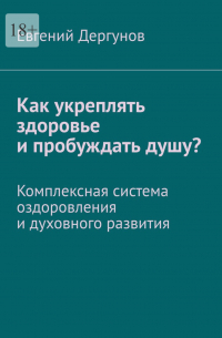 Евгений Дергунов - Как укреплять здоровье и пробуждать душу? Комплексная система оздоровления и духовного развития