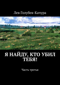 Лев Голубев-Качура - Я найду, кто убил тебя! Часть третья