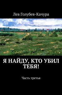 Лев Голубев-Качура - Я найду, кто убил тебя! Часть третья