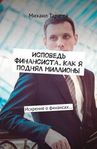 Михаил Тарасов - Исповедь финансиста. Как я поднял миллионы. Искренне о финансах…