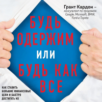 Грант Кардон - Будь одержим или будь как все. Как ставить большие финансовые цели и быстро достигать их