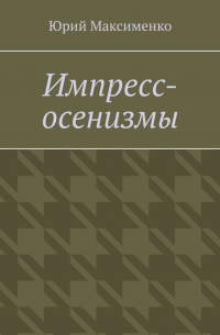 Юрий Максименко - Импресс-осенизмы. Эссе