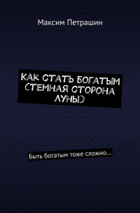 Максим Петрашин - Как стать богатым (темная сторона Луны). Быть богатым тоже сложно…