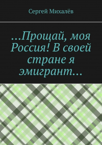 Сергей Михалев - …Прощай, моя Россия! В своей стране я эмигрант…