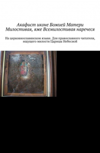 Акафист иконе Божией Матери Милостивая, яже Всемилостивая наречеся. На церковнославянском языке. Для православного читателя, ищущего милости Царицы Небесной