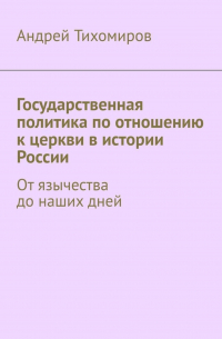 Андрей Тихомиров - Государственная политика по отношению к церкви в истории России. От язычества до наших дней