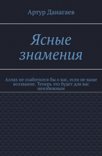 Артур Данагаев - Ясные знамения. Аллах не озаботился бы о вас, если не ваше воззвание. Теперь это будет для вас неизбежным