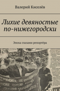 Валерий Киселев - Лихие девяностые по-нижегородски. Эпоха глазами репортёра