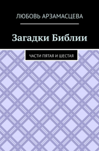 Любовь Арзамасцева - Загадки Библии. Части пятая и шестая