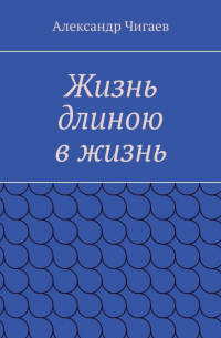 Александр Чигаев - Жизнь длиною в жизнь