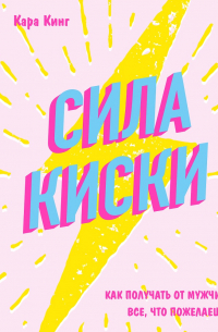 Кара Кинг - Сила киски. Как получать от мужчин все, что пожелаешь