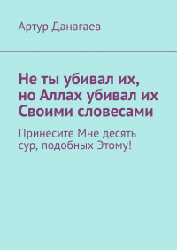 Артур Данагаев - Не ты убивал их, но Аллах убивал их Своими словесами. Принесите Мне десять сур, подобных Этому!
