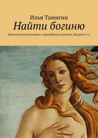 Илья Тамигин - Найти богиню. Фантастический роман с пародийным уклоном. Издание 2-е