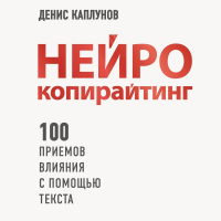 Денис Каплунов - Нейрокопирайтинг. 100+ приёмов влияния с помощью текста