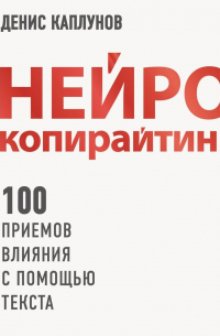 Денис Каплунов - Нейрокопирайтинг. 100+ приёмов влияния с помощью текста