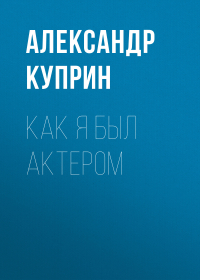Александр Куприн - Как я был актером