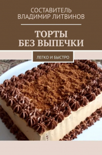 Владимир Литвинов - Торты без выпечки. Легко и быстро