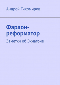 Андрей Тихомиров - Фараон-реформатор. Заметки об Эхнатоне