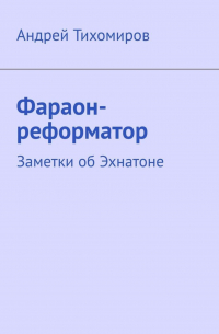 Андрей Тихомиров - Фараон-реформатор. Заметки об Эхнатоне